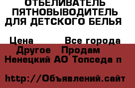 ОТБЕЛИВАТЕЛЬ-ПЯТНОВЫВОДИТЕЛЬ ДЛЯ ДЕТСКОГО БЕЛЬЯ › Цена ­ 190 - Все города Другое » Продам   . Ненецкий АО,Топседа п.